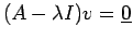 $\displaystyle (A -\lambda I)v = \underline{0}
$