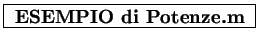 \framebox{
\textbf{ESEMPIO di Potenze.m}
}