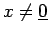 $ x \neq \underline{0}$