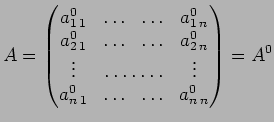 $\displaystyle A=
\begin{pmatrix}
a_{1 \: 1 } ^0 & \ldots & \ldots & a_{1 \: n} ...
...vdots \\
a_{n \: 1 } ^0 & \ldots & \ldots & a_{n \: n} ^0
\end{pmatrix}= A^0
$