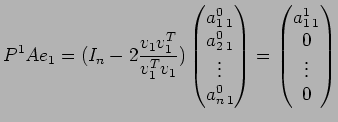 $\displaystyle P^1 A e_1 = ( I_n -2 \frac{v_1 v_1 ^T}{v_1 ^T v_1})
\begin{pmatri...
...end{pmatrix} =
\begin{pmatrix}
a_{1\:1} ^1 \\
0 \\
\vdots \\
0
\end{pmatrix}$